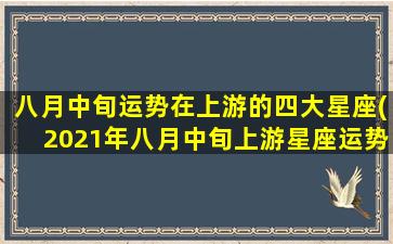 八月中旬运势在上游的四大星座(2021年八月中旬上游星座运势大揭秘！)