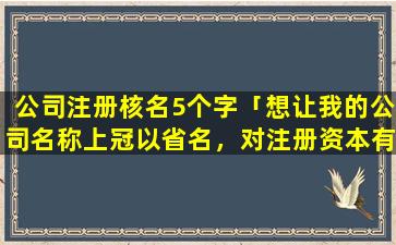 公司注册核名5个字「想让我的公司名称上冠以省名，对注册资本有要求吗」