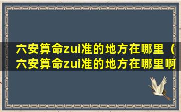 六安算命zui准的地方在哪里（六安算命zui准的地方在哪里啊）