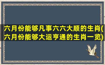 六月份能够凡事六六大顺的生肖(六月份能够大运亨通的生肖一览)