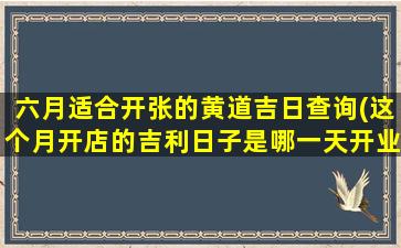 六月适合开张的黄道吉日查询(这个月开店的吉利日子是哪一天开业)