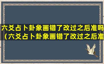 六爻占卜卦象画错了改过之后准吗（六爻占卜卦象画错了改过之后准吗有影响吗）