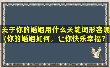 关于你的婚姻用什么关键词形容呢(你的婚姻如何，让你快乐幸福？这些秘诀让你拥有美好的婚姻)