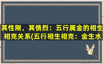 其性刚，其情烈：五行属金的相生相克关系(五行相生相克：金生水，水生木，木生火，火生土，土生金)