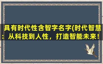 具有时代性含智字名字(时代智慧：从科技到人性，打造智能未来！)