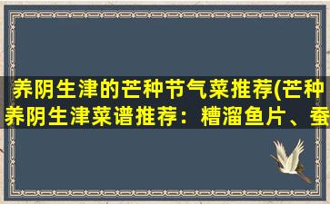 养阴生津的芒种节气菜推荐(芒种养阴生津菜谱推荐：糟溜鱼片、蚕豆炖排骨、黄瓜薏米汤等)