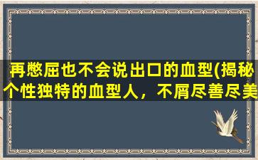 再憋屈也不会说出口的血型(揭秘个性独特的血型人，不屑尽善尽美却领略不一般的人生)