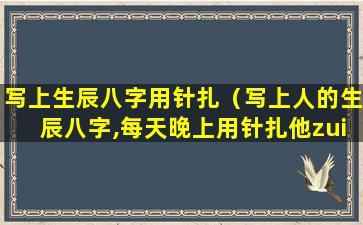 写上生辰八字用针扎（写上人的生辰八字,每天晚上用针扎他zui对自己好吗）