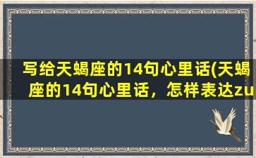 写给天蝎座的14句心里话(天蝎座的14句心里话，怎样表达zui得体？)