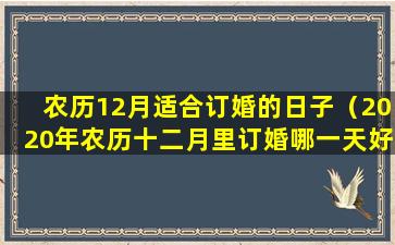 农历12月适合订婚的日子（2020年农历十二月里订婚哪一天好）