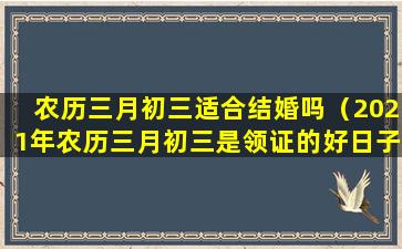 农历三月初三适合结婚吗（2021年农历三月初三是领证的好日子吗）