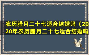 农历腊月二十七适合结婚吗（2020年农历腊月二十七适合结婚吗）