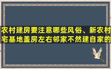 农村建房要注意哪些风俗、新农村宅基地盖房左右邻家不然建自家的东墙或西墙怎么办