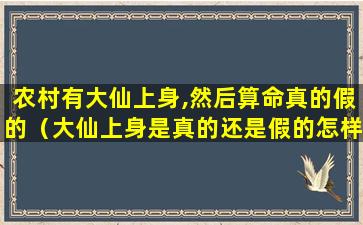 农村有大仙上身,然后算命真的假的（大仙上身是真的还是假的怎样赶走）