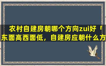 农村自建房朝哪个方向zui好「东面高西面低，自建房应朝什么方向」