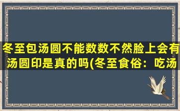 冬至包汤圆不能数数不然脸上会有汤圆印是真的吗(冬至食俗：吃汤圆勿数数，否则脸上留汤圆印)