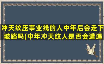 冲天纹压事业线的人中年后会走下坡路吗(中年冲天纹人是否会遭遇事业下滑？)