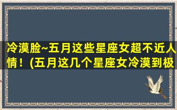 冷漠脸~五月这些星座女超不近人情！(五月这几个星座女冷漠到极致，超乎你的想象！)