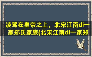 凌驾在皇帝之上，北宋江南di一家郑氏家族(北宋江南di一家郑氏家族：凌驾皇帝之上的传奇家族)