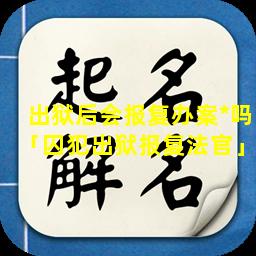 出狱后会报复办案*吗「囚犯出狱报复法官」