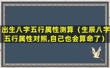 出生八字五行属性测算（生辰八字五行属性对照,自己也会算命了）