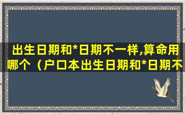 出生日期和*日期不一样,算命用哪个（户口本出生日期和*日期不一样影响）