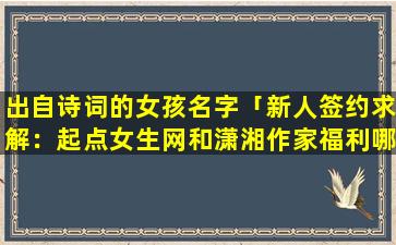 出自诗词的女孩名字「新人签约求解：起点女生网和潇湘作家福利哪个好请从作家福利、人气、稿费、出书方面分析」