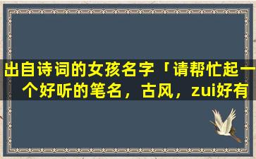 出自诗词的女孩名字「请帮忙起一个好听的笔名，古风，zui好有寓意或诗词出处的谢谢」