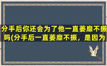 分手后你还会为了他一直萎靡不振吗(分手后一直萎靡不振，是因为他吗？这可能是你需要知道的原因！)