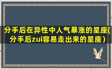 分手后在异性中人气暴涨的星座(分手后zui容易走出来的星座）