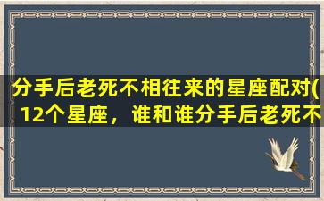 分手后老死不相往来的星座配对(12个星座，谁和谁分手后老死不相往来？)