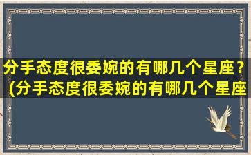 分手态度很委婉的有哪几个星座？(分手态度很委婉的有哪几个星座女生）