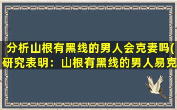 分析山根有黑线的男人会克妻吗(研究表明：山根有黑线的男人易克妻)