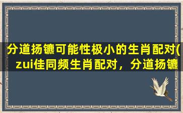 分道扬镳可能性极小的生肖配对(zui佳同频生肖配对，分道扬镳几乎为零的几组！)