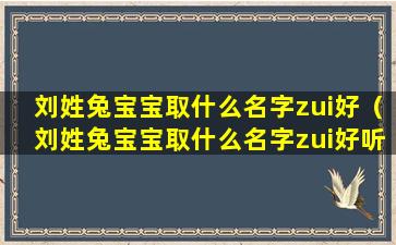 刘姓兔宝宝取什么名字zui好（刘姓兔宝宝取什么名字zui好听女孩）