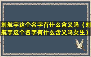 刘航宇这个名字有什么含义吗（刘航宇这个名字有什么含义吗女生）