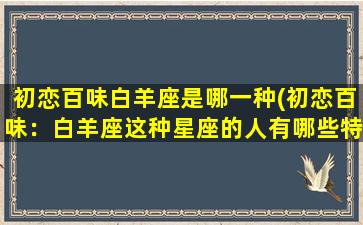 初恋百味白羊座是哪一种(初恋百味：白羊座这种星座的人有哪些特点？)