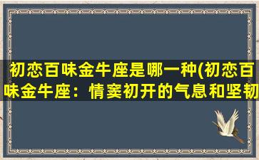 初恋百味金牛座是哪一种(初恋百味金牛座：情窦初开的气息和坚韧不拔的个性)