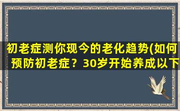 初老症测你现今的老化趋势(如何预防初老症？30岁开始养成以下5个良好习惯，彻底远离老化趋势)