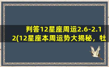 判答12星座周运2.6-2.12(12星座本周运势大揭秘，牡羊座突破口难寻、天蝎座事业高速发展)