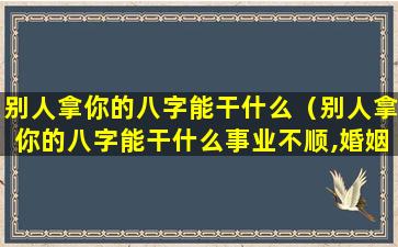 别人拿你的八字能干什么（别人拿你的八字能干什么事业不顺,婚姻不好）