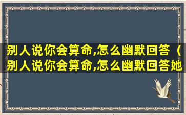 别人说你会算命,怎么幽默回答（别人说你会算命,怎么幽默回答她）