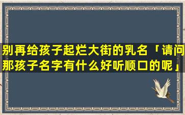 别再给孩子起烂大街的乳名「请问那孩子名字有什么好听顺口的呢」