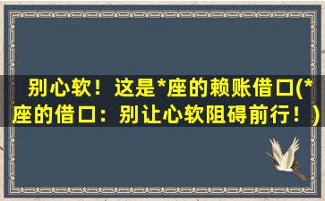 别心软！这是*座的赖账借口(*座的借口：别让心软阻碍前行！)