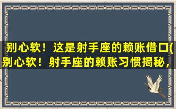 别心软！这是射手座的赖账借口(别心软！射手座的赖账习惯揭秘，不容错过的解读)