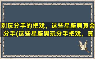 别玩分手的把戏，这些星座男真会分手(这些星座男玩分手把戏，真会分手成为中心)