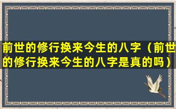 前世的修行换来今生的八字（前世的修行换来今生的八字是真的吗）