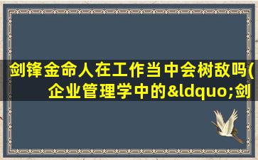 剑锋金命人在工作当中会树敌吗(企业管理学中的“剑锋金命”会招黑吗？)