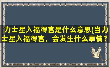 力士星入福得宫是什么意思(当力士星入福得宫，会发生什么事情？解析未知的谜题！)