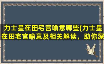 力士星在田宅宫喻意哪些(力士星在田宅宫喻意及相关解读，助你深入理解星座文化)